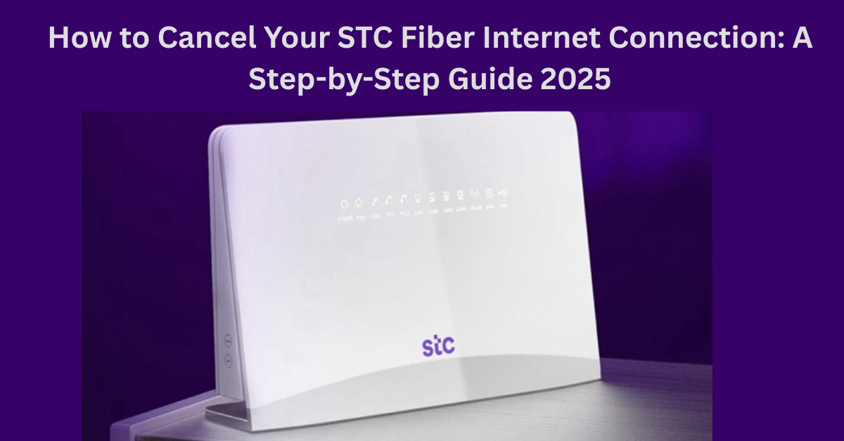How to Cancel Your STC Fiber Internet Connection: A Step-by-Step Guide 2025